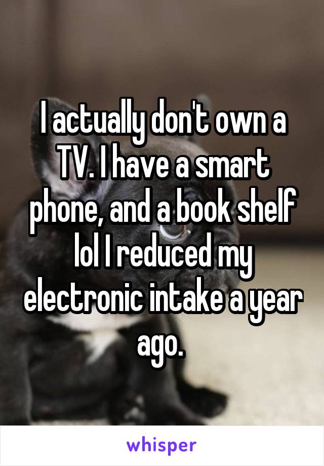 I actually don't own a TV. I have a smart phone, and a book shelf lol I reduced my electronic intake a year ago. 