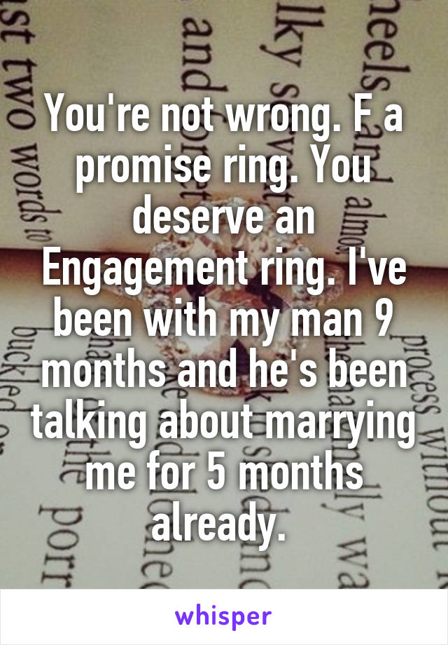 You're not wrong. F a promise ring. You deserve an Engagement ring. I've been with my man 9 months and he's been talking about marrying me for 5 months already. 
