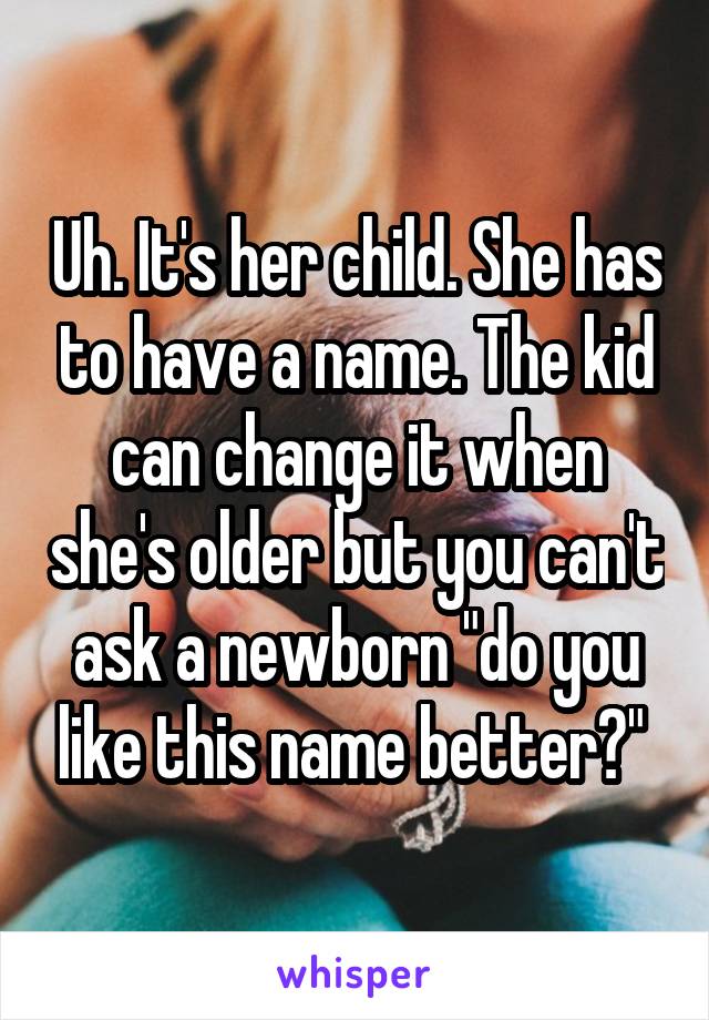 Uh. It's her child. She has to have a name. The kid can change it when she's older but you can't ask a newborn "do you like this name better?" 
