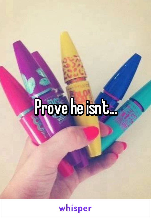 Prove he isn't...