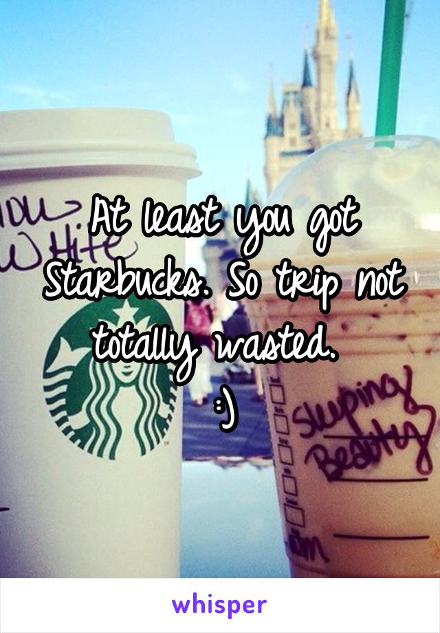 At least you got Starbucks. So trip not totally wasted. 
:)