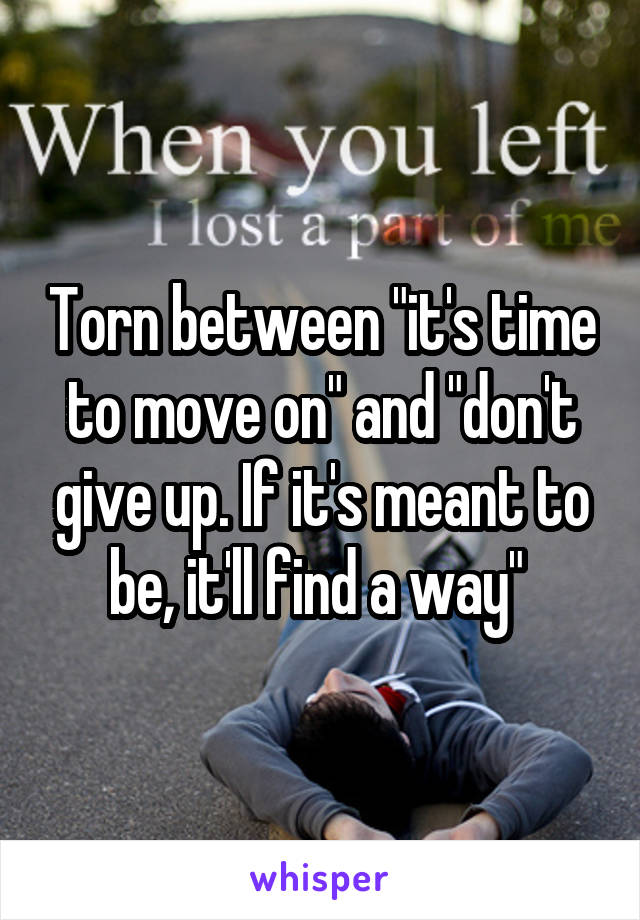 Torn between "it's time to move on" and "don't give up. If it's meant to be, it'll find a way" 