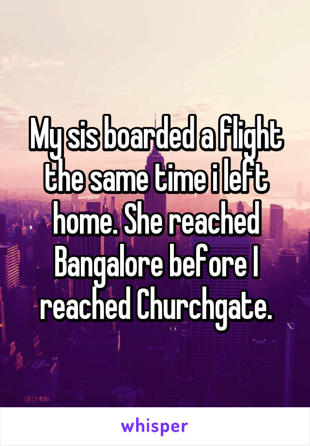 My sis boarded a flight the same time i left home. She reached Bangalore before I reached Churchgate.
