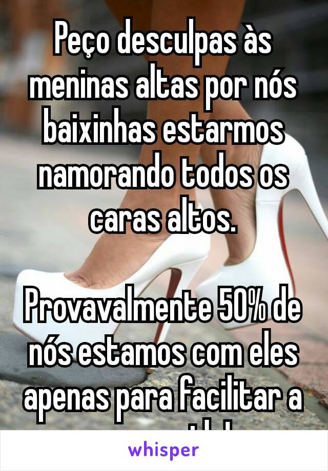 Peço desculpas às meninas altas por nós baixinhas estarmos namorando todos os caras altos.

Provavalmente 50% de nós estamos com eles apenas para facilitar a nossa vida!