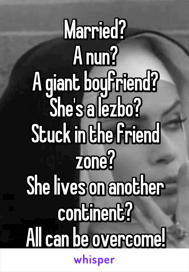 Married?
A nun?
A giant boyfriend?
She's a lezbo?
Stuck in the friend zone?
She lives on another continent?
All can be overcome!