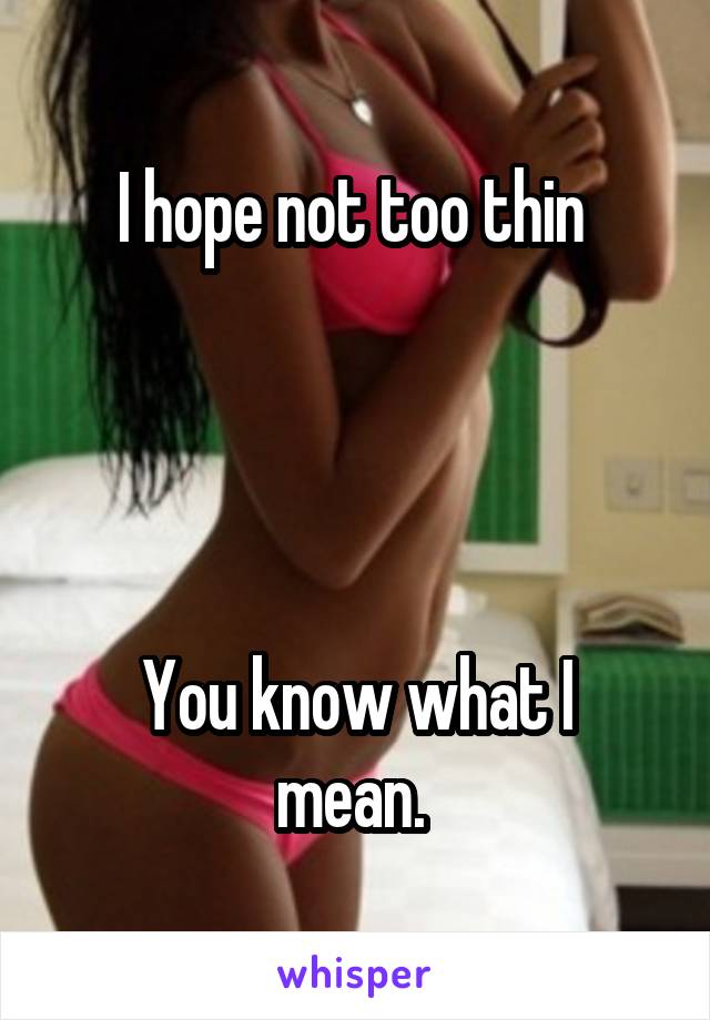 I hope not too thin 




You know what I mean. 