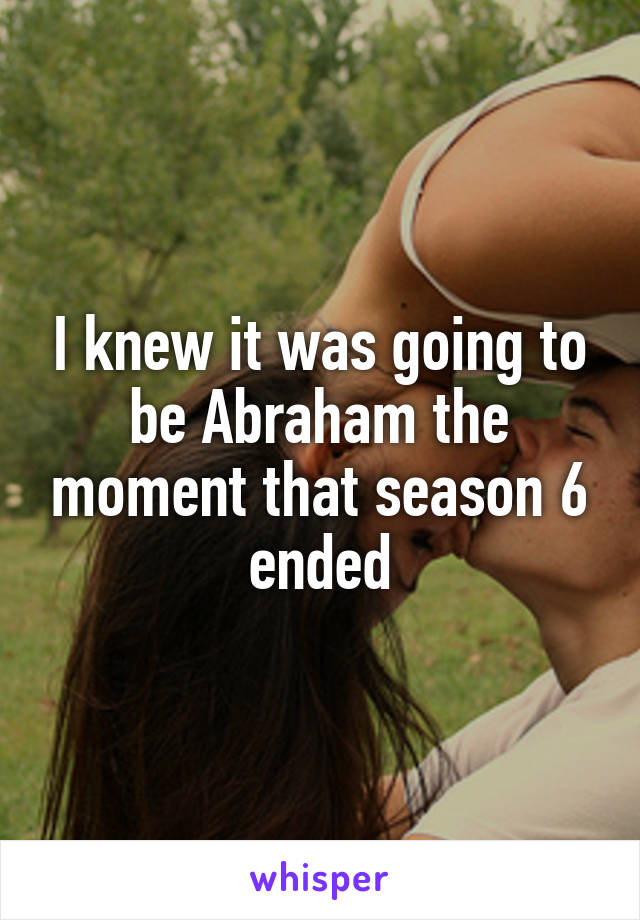 I knew it was going to be Abraham the moment that season 6 ended
