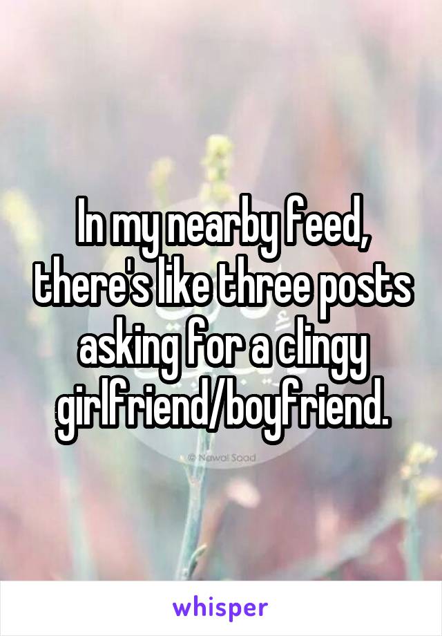 In my nearby feed, there's like three posts asking for a clingy girlfriend/boyfriend.