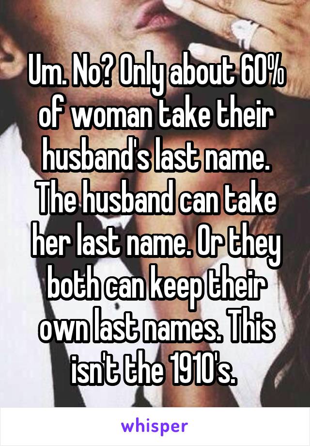 Um. No? Only about 60% of woman take their husband's last name. The husband can take her last name. Or they both can keep their own last names. This isn't the 1910's. 