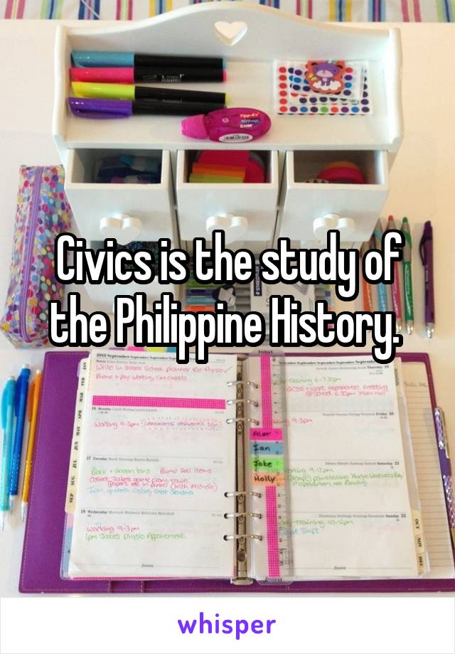 Civics is the study of the Philippine History. 
