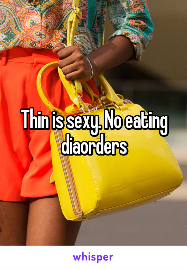 Thin is sexy. No eating diaorders