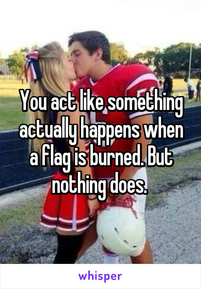 You act like something actually happens when a flag is burned. But nothing does. 