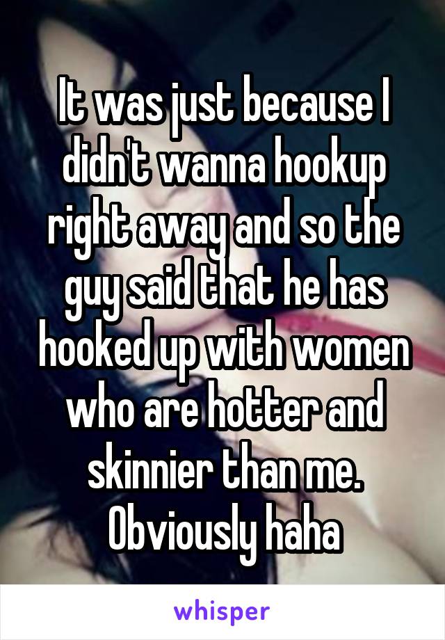 It was just because I didn't wanna hookup right away and so the guy said that he has hooked up with women who are hotter and skinnier than me. Obviously haha