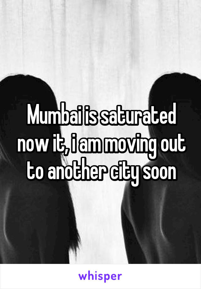 Mumbai is saturated now it, i am moving out to another city soon