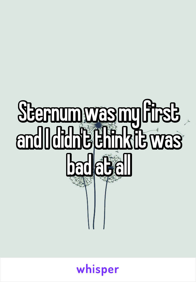 Sternum was my first and I didn't think it was bad at all