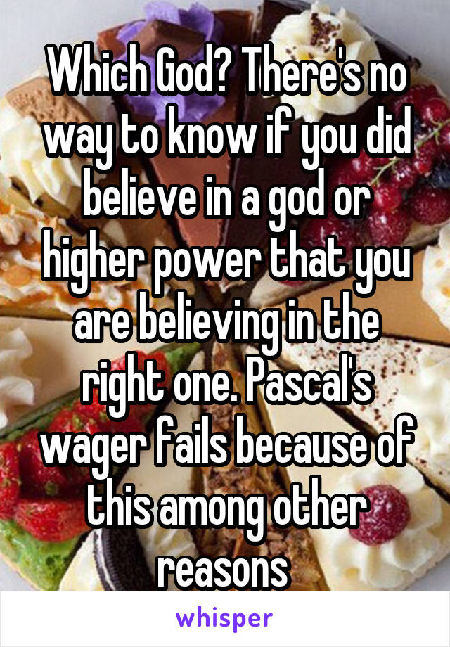 Which God? There's no way to know if you did believe in a god or higher power that you are believing in the right one. Pascal's wager fails because of this among other reasons 