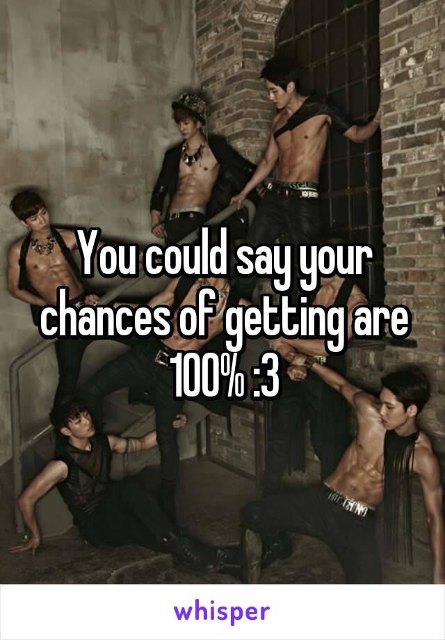You could say your chances of getting are
100% :3