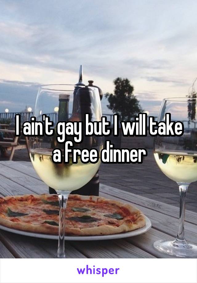 I ain't gay but I will take a free dinner