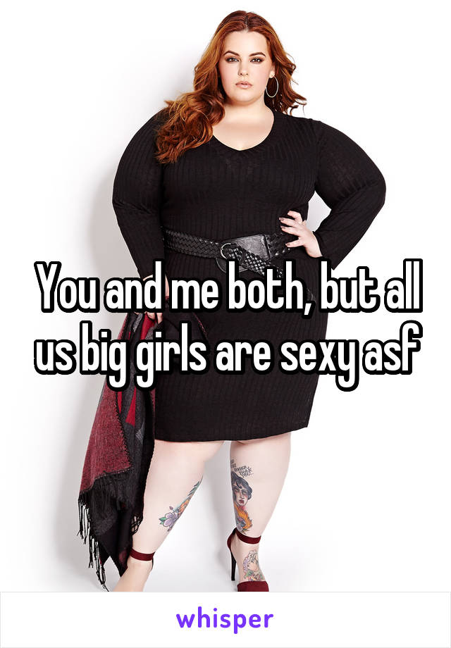 You and me both, but all us big girls are sexy asf