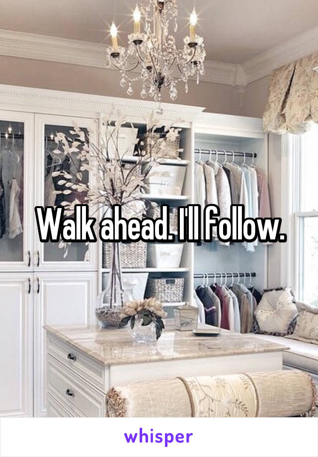 Walk ahead. I'll follow.