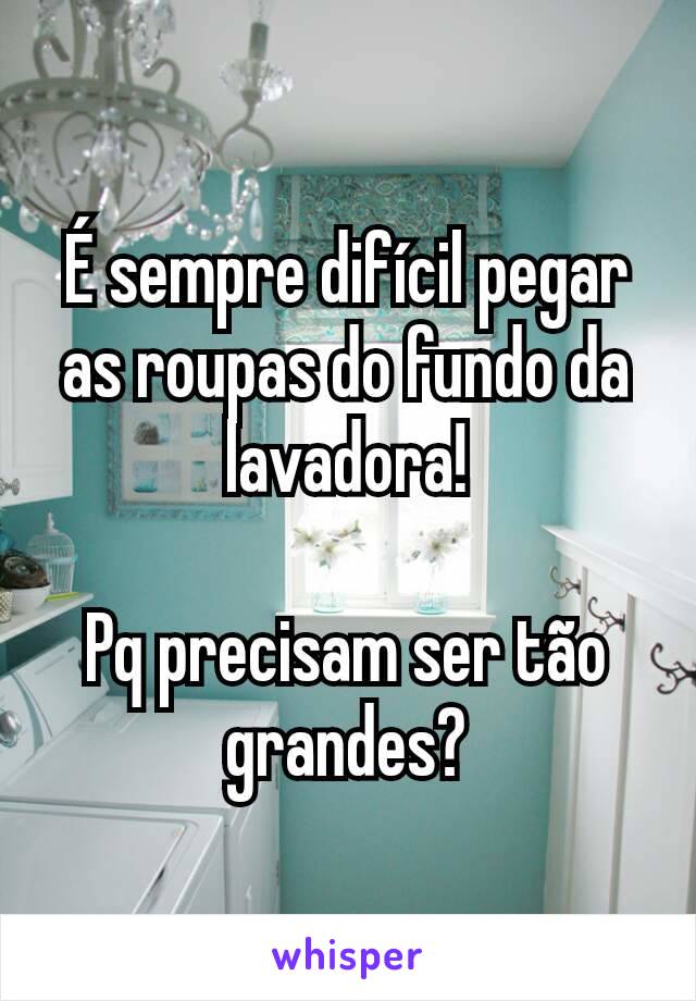 É sempre difícil pegar as roupas do fundo da lavadora!

Pq precisam ser tão grandes?