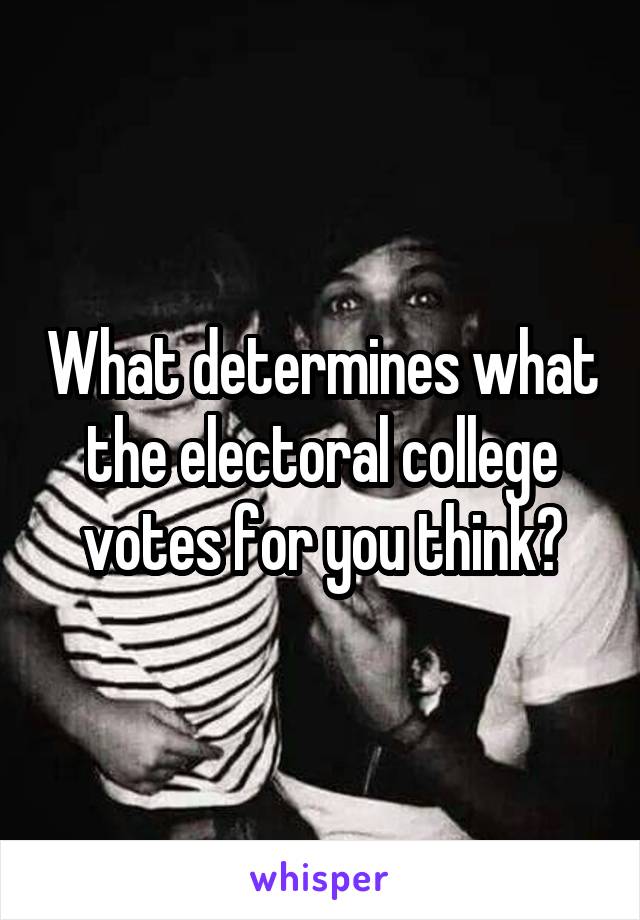 What determines what the electoral college votes for you think?