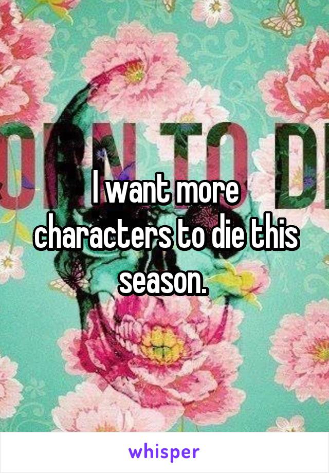 I want more characters to die this season. 