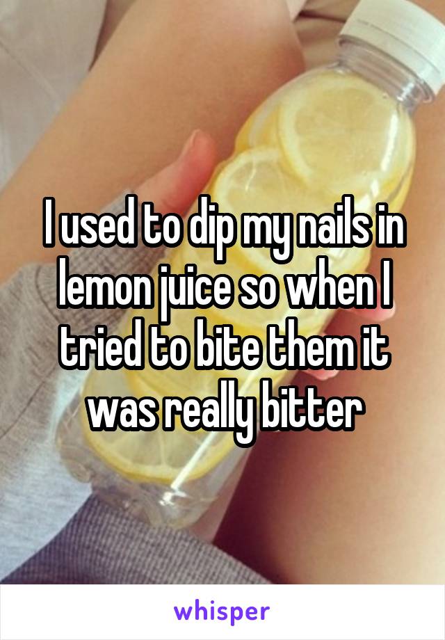 I used to dip my nails in lemon juice so when I tried to bite them it was really bitter