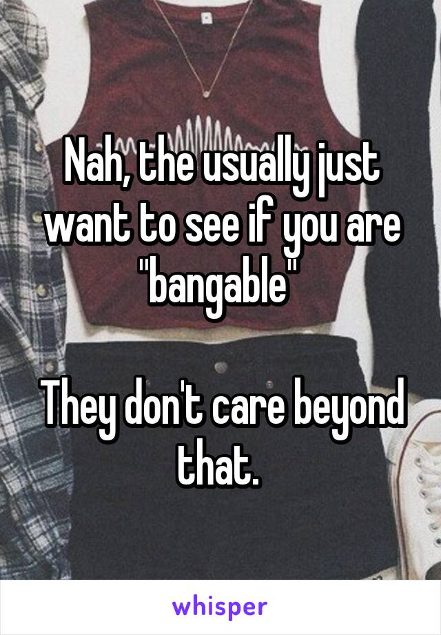Nah, the usually just want to see if you are "bangable" 

They don't care beyond that. 