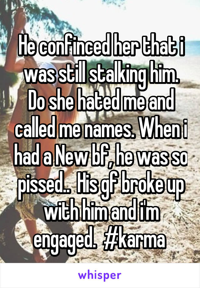 He confinced her that i was still stalking him. Do she hated me and called me names. When i had a New bf, he was so pissed..  His gf broke up with him and i'm engaged.  #karma 