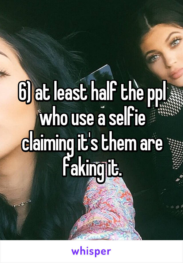 6) at least half the ppl who use a selfie claiming it's them are faking it.