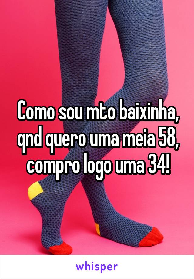 Como sou mto baixinha, qnd quero uma meia 5\8, compro logo uma 3\4!