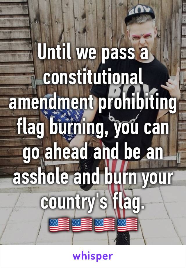 Until we pass a constitutional amendment prohibiting flag burning, you can go ahead and be an asshole and burn your country's flag. 
🇺🇸🇺🇸🇺🇸🇺🇸