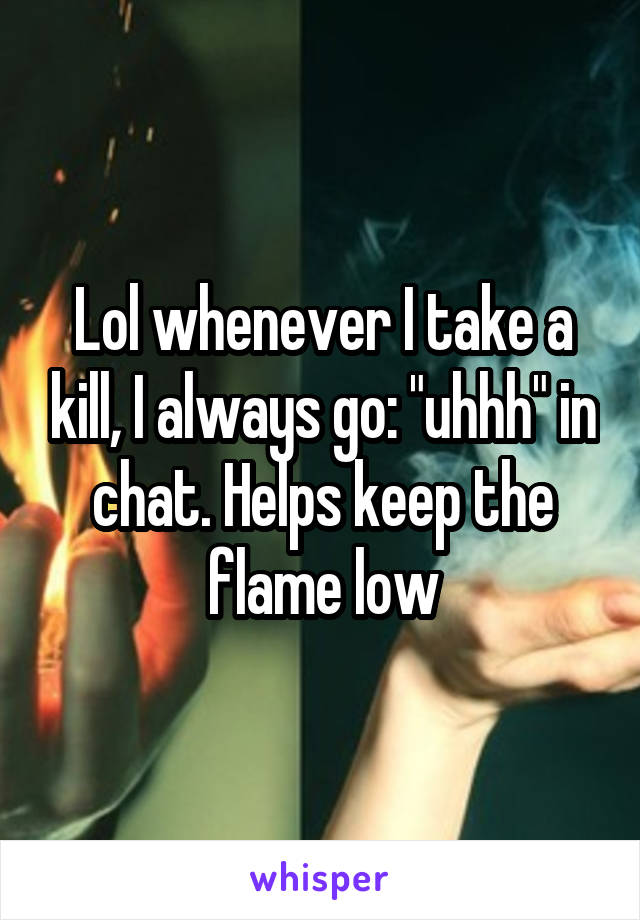 Lol whenever I take a kill, I always go: "uhhh" in chat. Helps keep the flame low