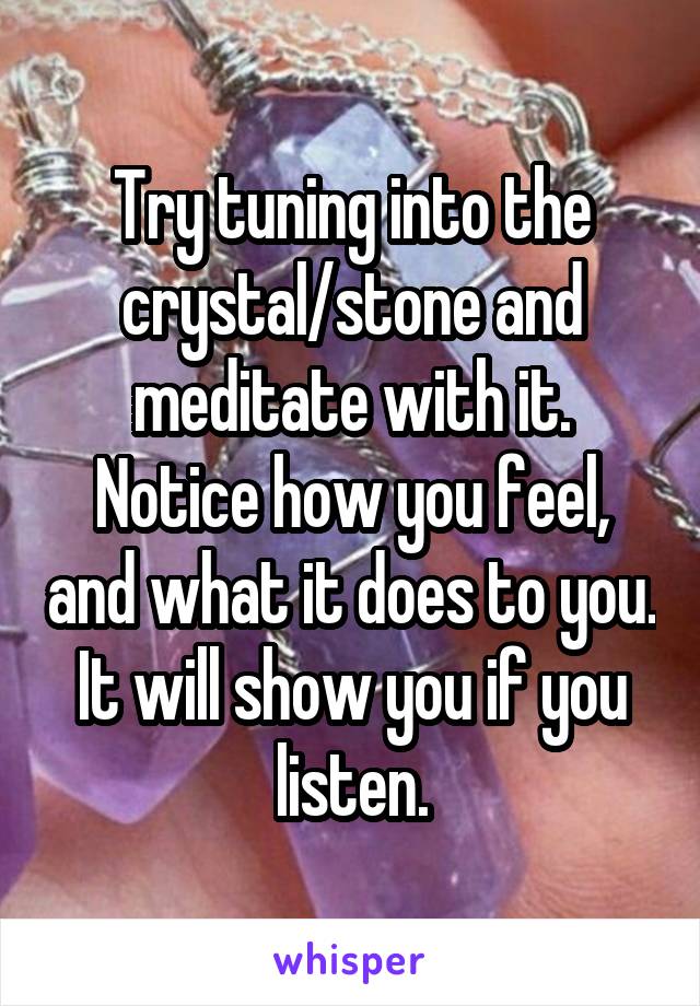 Try tuning into the crystal/stone and meditate with it. Notice how you feel, and what it does to you. It will show you if you listen.