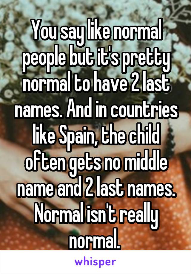 You say like normal people but it's pretty normal to have 2 last names. And in countries like Spain, the child often gets no middle name and 2 last names. Normal isn't really normal. 