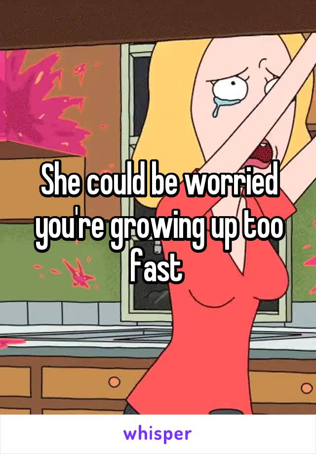 She could be worried you're growing up too fast 