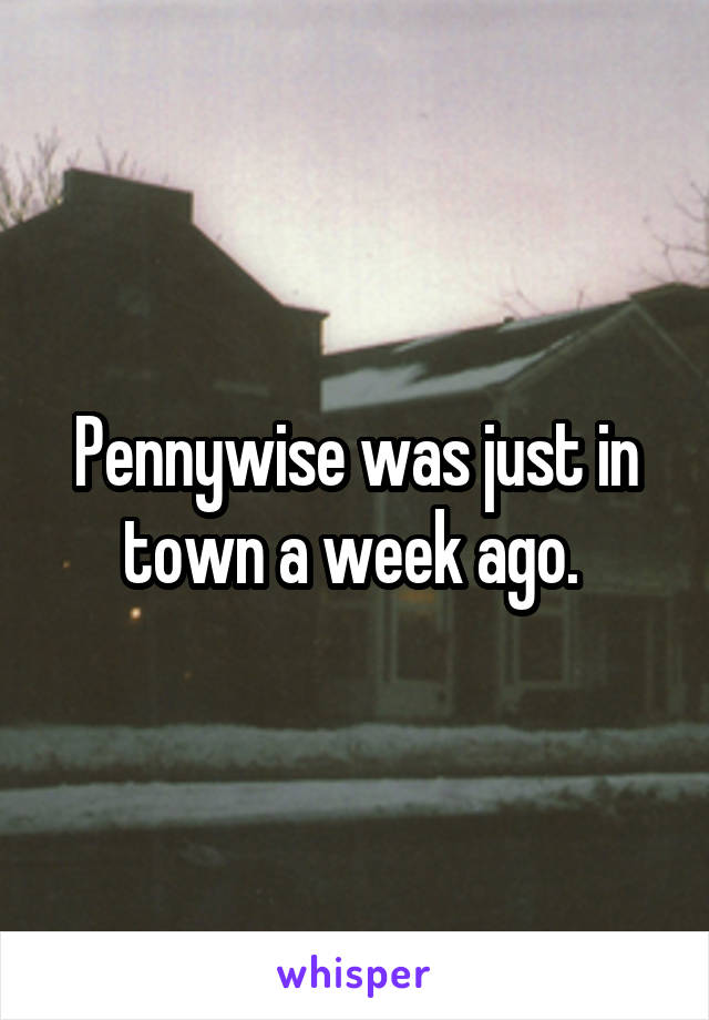 Pennywise was just in town a week ago. 