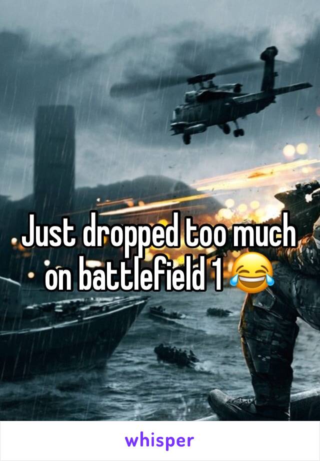 Just dropped too much on battlefield 1 😂