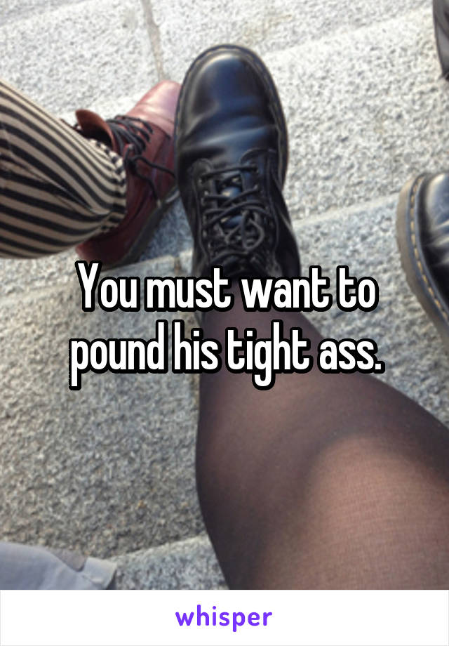 You must want to pound his tight ass.