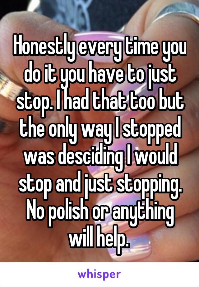 Honestly every time you do it you have to just stop. I had that too but the only way I stopped was desciding I would stop and just stopping. No polish or anything will help. 