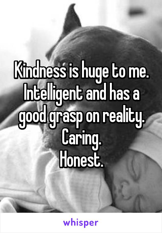 Kindness is huge to me. Intelligent and has a good grasp on reality.
Caring.
Honest.