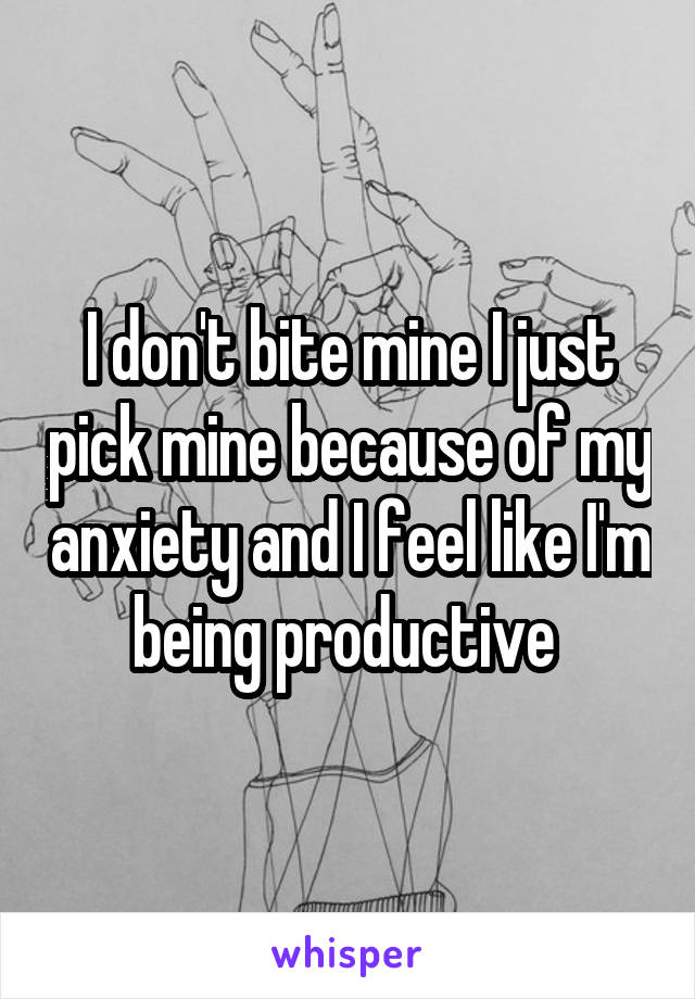 I don't bite mine I just pick mine because of my anxiety and I feel like I'm being productive 