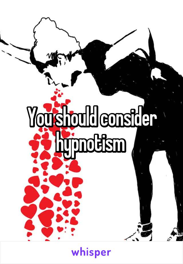 You should consider hypnotism 