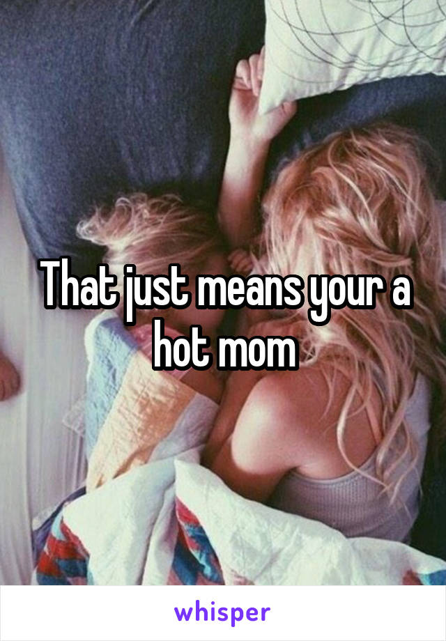 That just means your a hot mom
