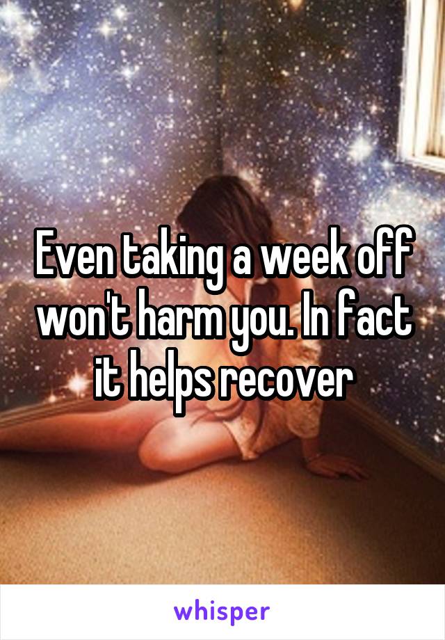 Even taking a week off won't harm you. In fact it helps recover
