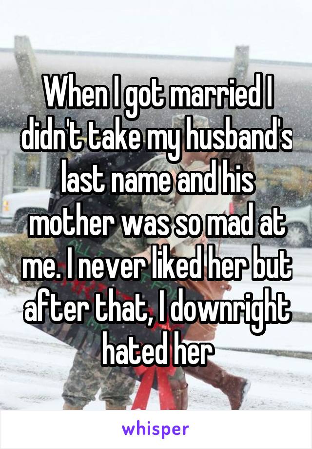 When I got married I didn't take my husband's last name and his mother was so mad at me. I never liked her but after that, I downright hated her