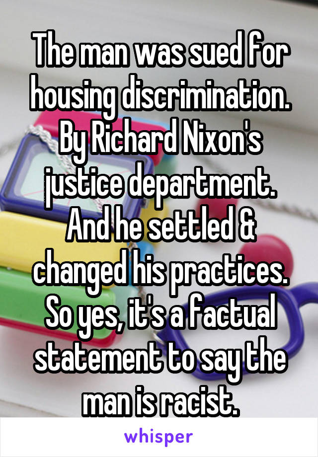 The man was sued for housing discrimination. By Richard Nixon's justice department. And he settled & changed his practices. So yes, it's a factual statement to say the man is racist.