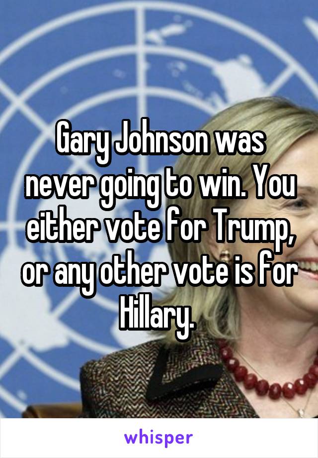 Gary Johnson was never going to win. You either vote for Trump, or any other vote is for Hillary. 
