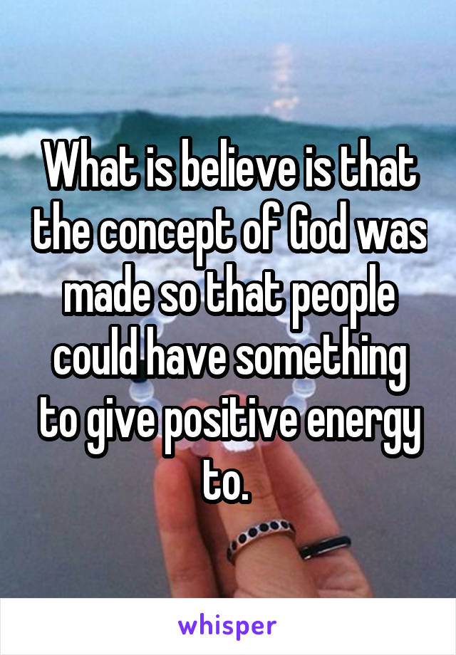 What is believe is that the concept of God was made so that people could have something to give positive energy to. 